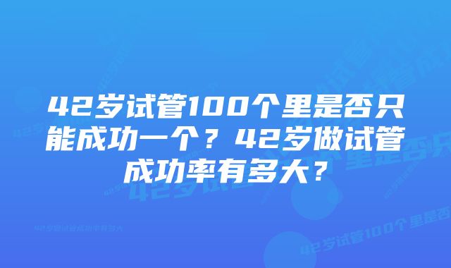 42岁试管100个里是否只能成功一个？42岁做试管成功率有多大？