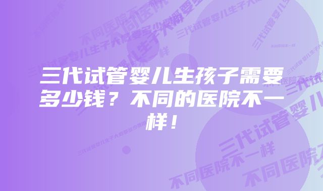 三代试管婴儿生孩子需要多少钱？不同的医院不一样！