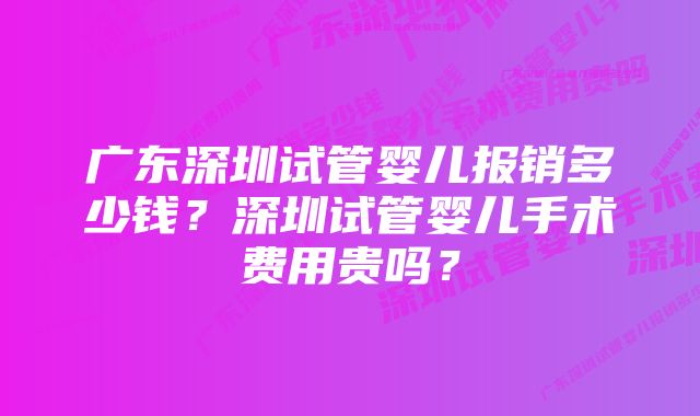 广东深圳试管婴儿报销多少钱？深圳试管婴儿手术费用贵吗？