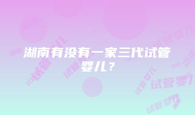 湖南有没有一家三代试管婴儿？