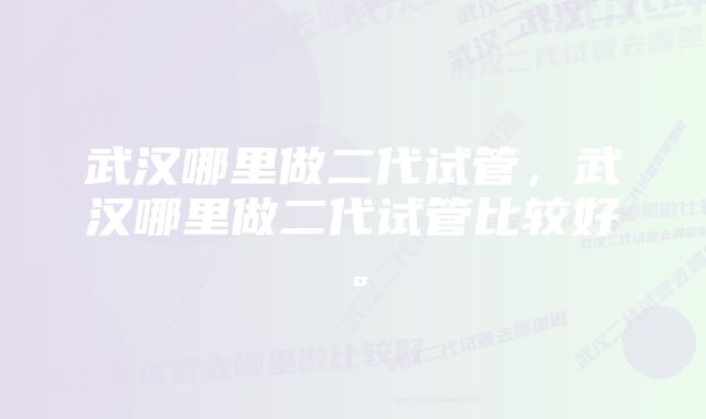 武汉哪里做二代试管，武汉哪里做二代试管比较好。