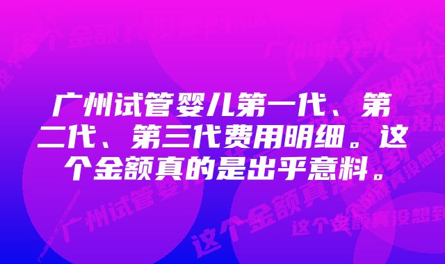 广州试管婴儿第一代、第二代、第三代费用明细。这个金额真的是出乎意料。