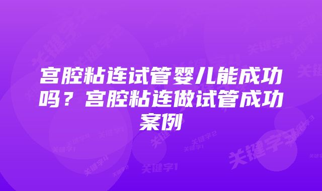 宫腔粘连试管婴儿能成功吗？宫腔粘连做试管成功案例