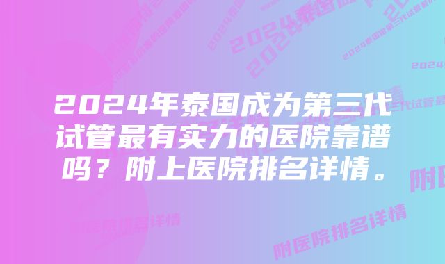 2024年泰国成为第三代试管最有实力的医院靠谱吗？附上医院排名详情。