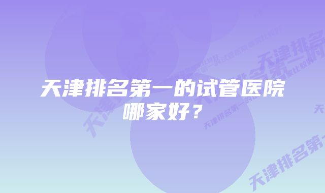 天津排名第一的试管医院哪家好？