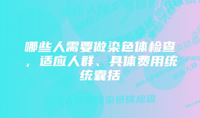 哪些人需要做染色体检查，适应人群、具体费用统统囊括