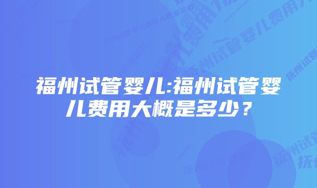 福州试管婴儿:福州试管婴儿费用大概是多少？