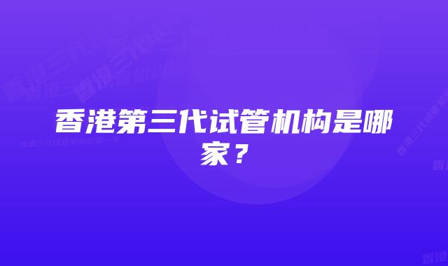 香港第三代试管机构是哪家？