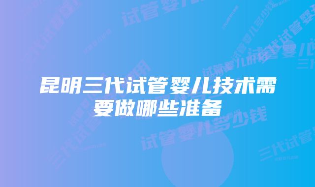 昆明三代试管婴儿技术需要做哪些准备