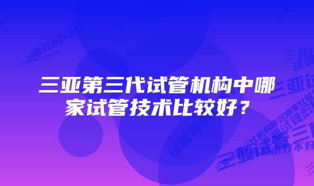 三亚第三代试管机构中哪家试管技术比较好？