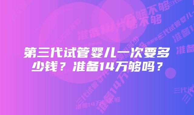 第三代试管婴儿一次要多少钱？准备14万够吗？