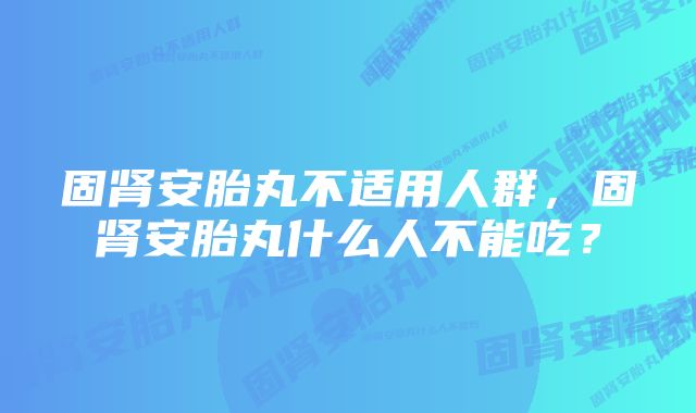 固肾安胎丸不适用人群，固肾安胎丸什么人不能吃？