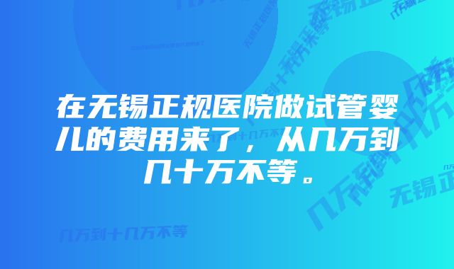 在无锡正规医院做试管婴儿的费用来了，从几万到几十万不等。