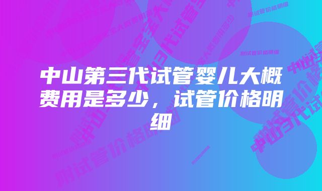 中山第三代试管婴儿大概费用是多少，试管价格明细