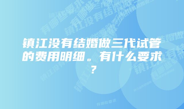 镇江没有结婚做三代试管的费用明细。有什么要求？