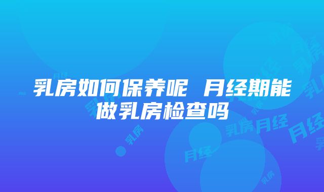 乳房如何保养呢 月经期能做乳房检查吗