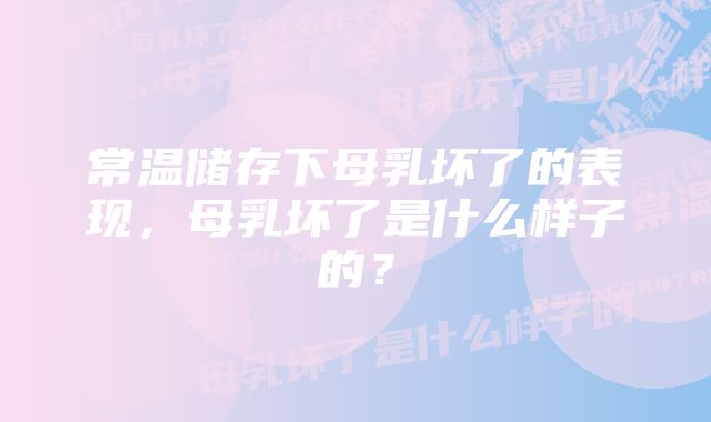 常温储存下母乳坏了的表现，母乳坏了是什么样子的？