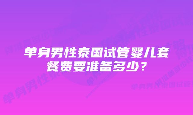 单身男性泰国试管婴儿套餐费要准备多少？