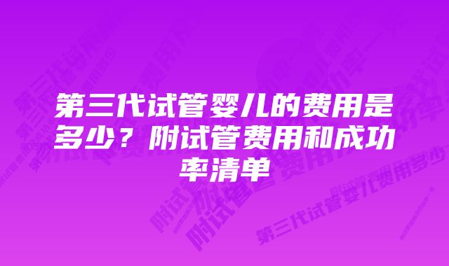 第三代试管婴儿的费用是多少？附试管费用和成功率清单