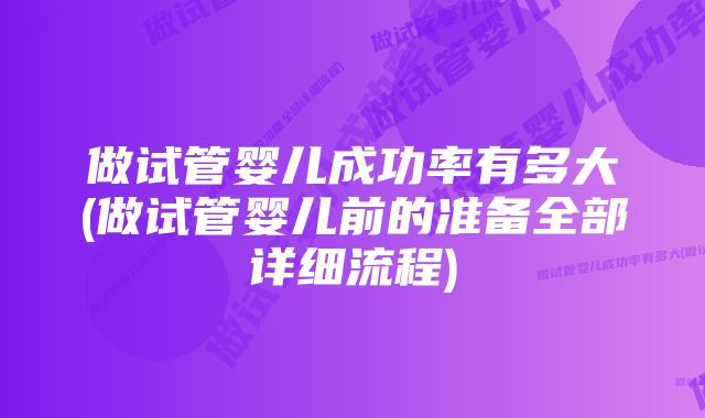 做试管婴儿成功率有多大(做试管婴儿前的准备全部详细流程)