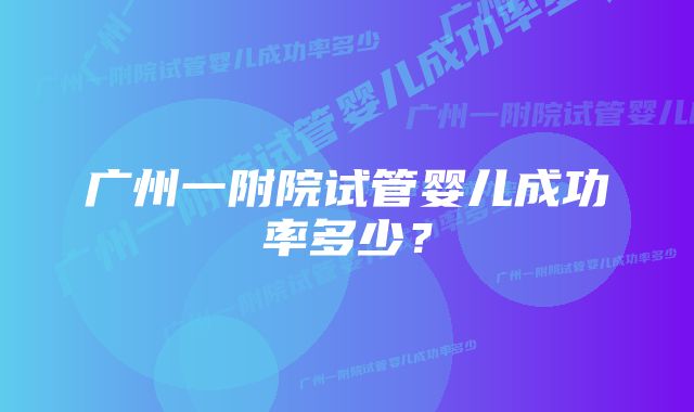 广州一附院试管婴儿成功率多少？