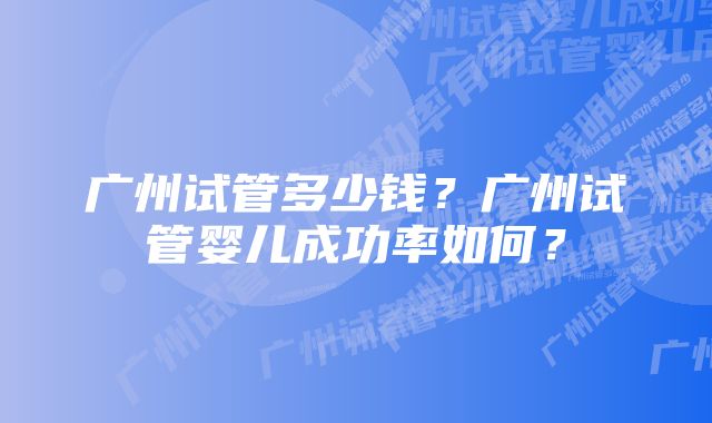 广州试管多少钱？广州试管婴儿成功率如何？