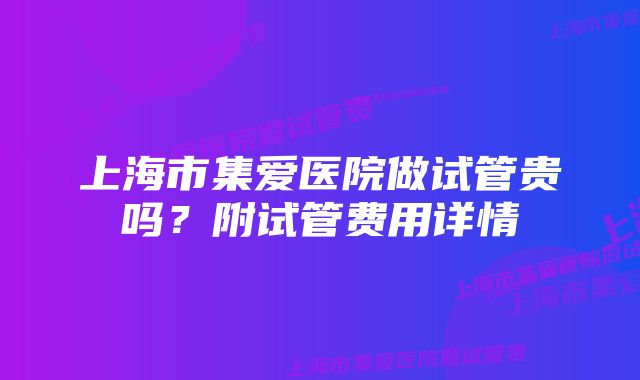 上海市集爱医院做试管贵吗？附试管费用详情