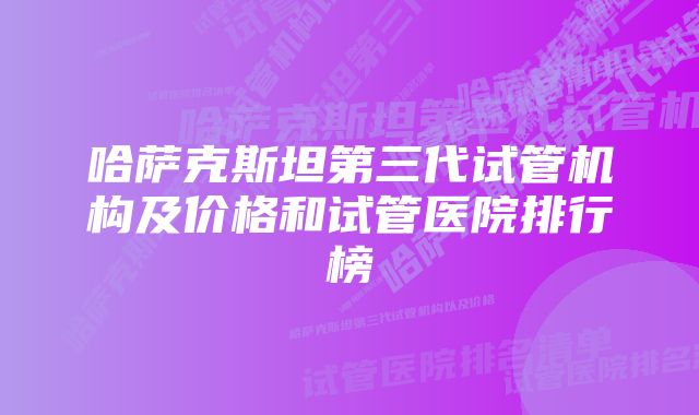 哈萨克斯坦第三代试管机构及价格和试管医院排行榜