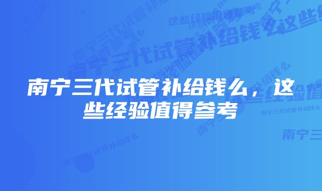 南宁三代试管补给钱么，这些经验值得参考