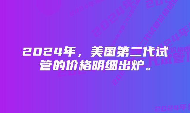 2024年，美国第二代试管的价格明细出炉。