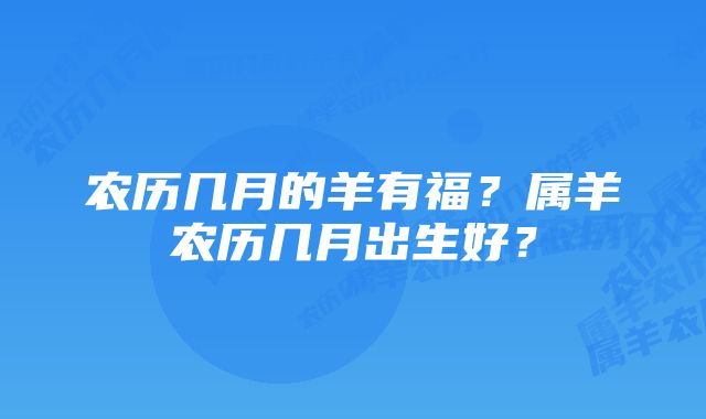 农历几月的羊有福？属羊农历几月出生好？