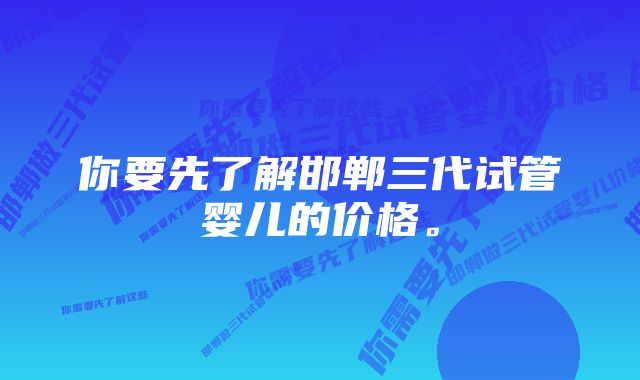 你要先了解邯郸三代试管婴儿的价格。