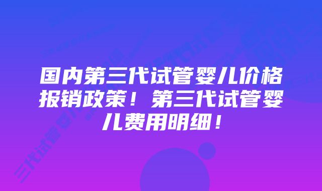 国内第三代试管婴儿价格报销政策！第三代试管婴儿费用明细！