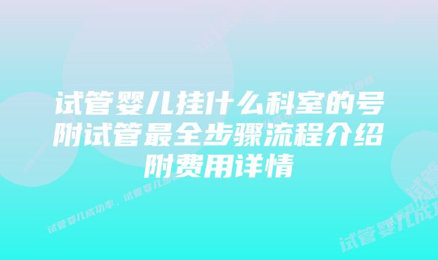 试管婴儿挂什么科室的号附试管最全步骤流程介绍附费用详情