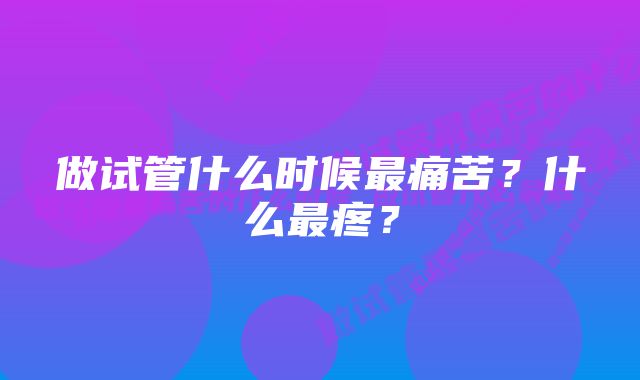 做试管什么时候最痛苦？什么最疼？