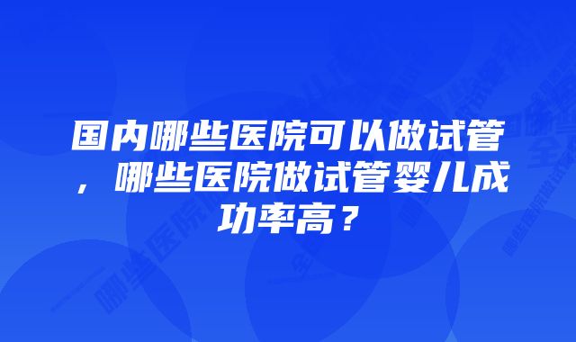 国内哪些医院可以做试管，哪些医院做试管婴儿成功率高？