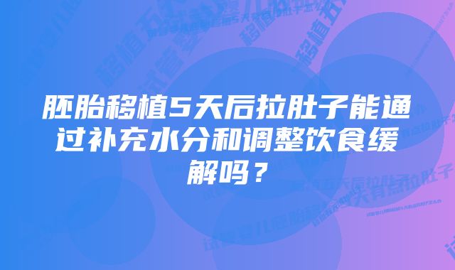 胚胎移植5天后拉肚子能通过补充水分和调整饮食缓解吗？