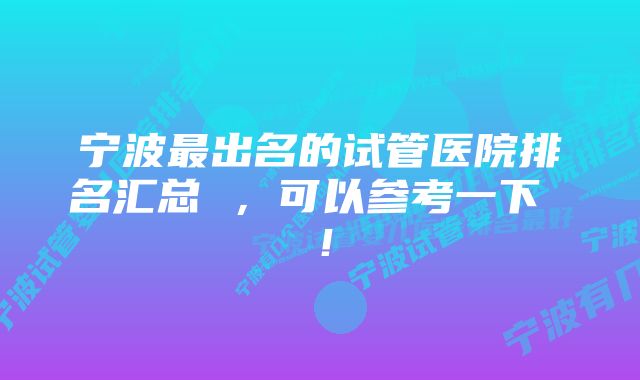 宁波最出名的试管医院排名汇总 ，可以参考一下 ！