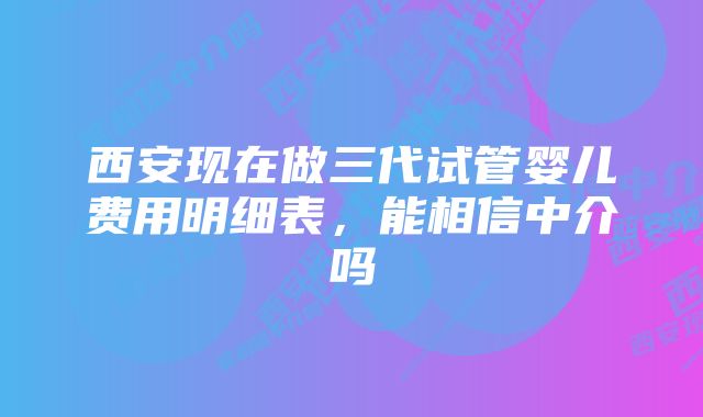 西安现在做三代试管婴儿费用明细表，能相信中介吗