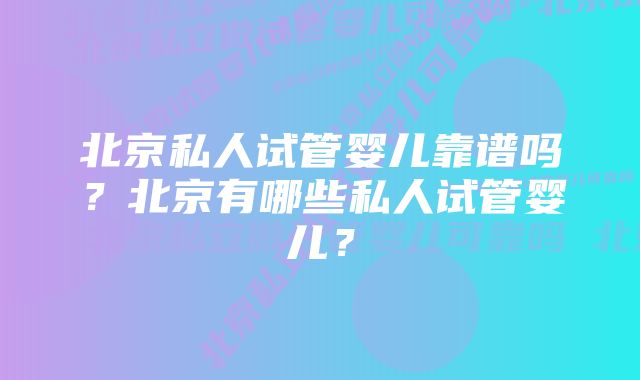 北京私人试管婴儿靠谱吗？北京有哪些私人试管婴儿？