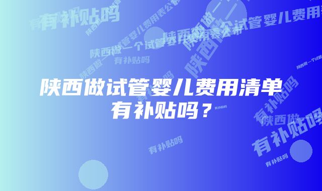 陕西做试管婴儿费用清单有补贴吗？