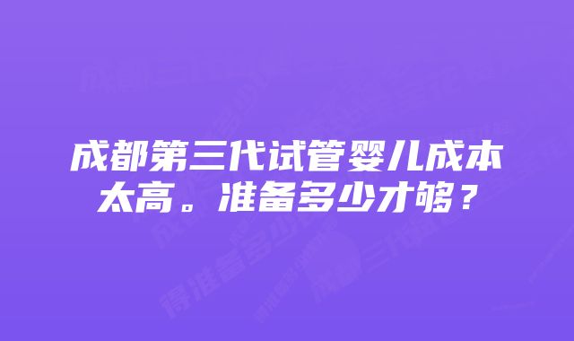 成都第三代试管婴儿成本太高。准备多少才够？