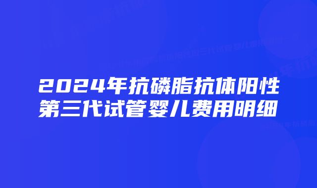 2024年抗磷脂抗体阳性第三代试管婴儿费用明细