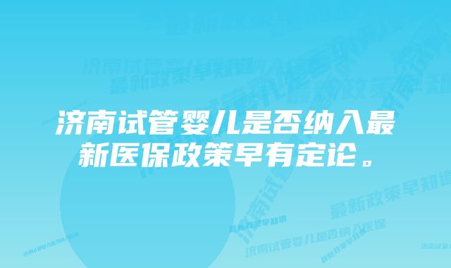 济南试管婴儿是否纳入最新医保政策早有定论。