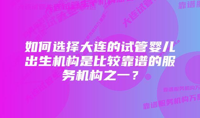 如何选择大连的试管婴儿出生机构是比较靠谱的服务机构之一？