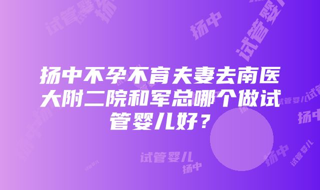 扬中不孕不育夫妻去南医大附二院和军总哪个做试管婴儿好？