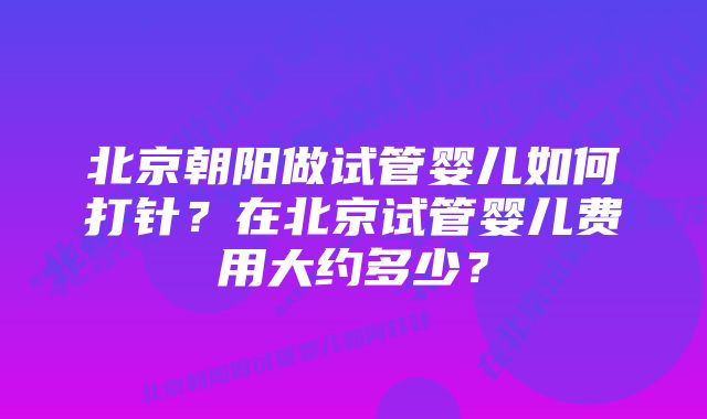 北京朝阳做试管婴儿如何打针？在北京试管婴儿费用大约多少？