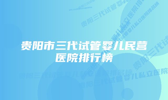 贵阳市三代试管婴儿民营医院排行榜