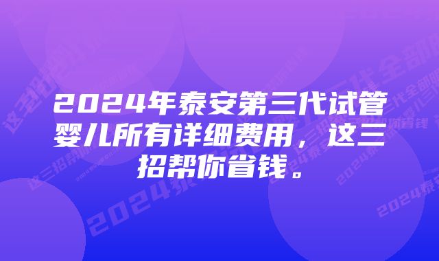 2024年泰安第三代试管婴儿所有详细费用，这三招帮你省钱。