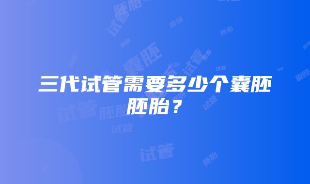 三代试管需要多少个囊胚胚胎？